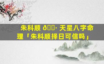 朱科顺 🌷 天星八字命理「朱科顺择日可信吗」